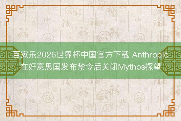 百家乐2026世界杯中国官方下载 Anthropic在好意思国发布禁令后关闭Mythos探望