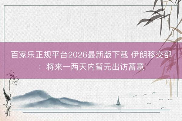 百家乐正规平台2026最新版下载 伊朗移交部：将来一两天内暂无出访蓄意