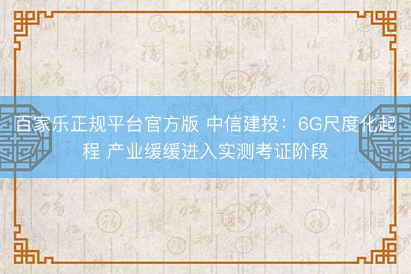 百家乐正规平台官方版 中信建投：6G尺度化起程 产业缓缓进入实测考证阶段