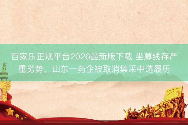 百家乐正规平台2026最新版下载 坐蓐线存严重劣势，山东一药企被取消集采中选履历
