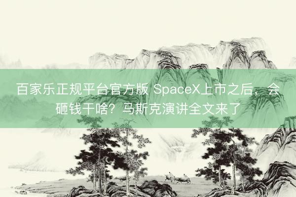 百家乐正规平台官方版 SpaceX上市之后，会砸钱干啥？马斯克演讲全文来了