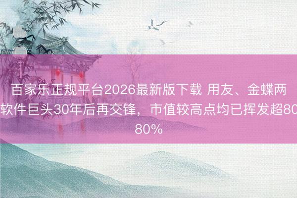 百家乐正规平台2026最新版下载 用友、金蝶两大软件巨头30年后再交锋，市值较高点均已挥发超80%