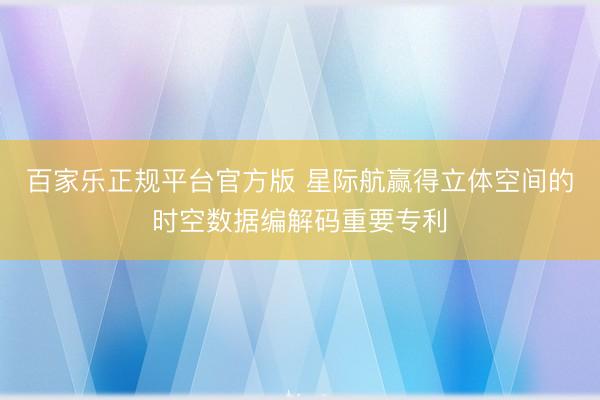 百家乐正规平台官方版 星际航赢得立体空间的时空数据编解码重要专利