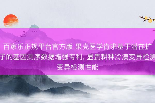 百家乐正规平台官方版 果壳医学肯求基于潜在扩散模子的基因测序数据增强专利， 显贵耕种冷漠变异检测性能
