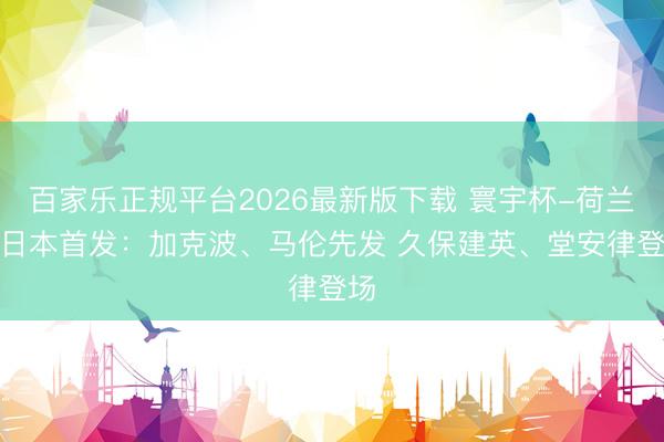 百家乐正规平台2026最新版下载 寰宇杯-荷兰vs日本首发:加克波、马伦先发 久保建英、堂安律登场