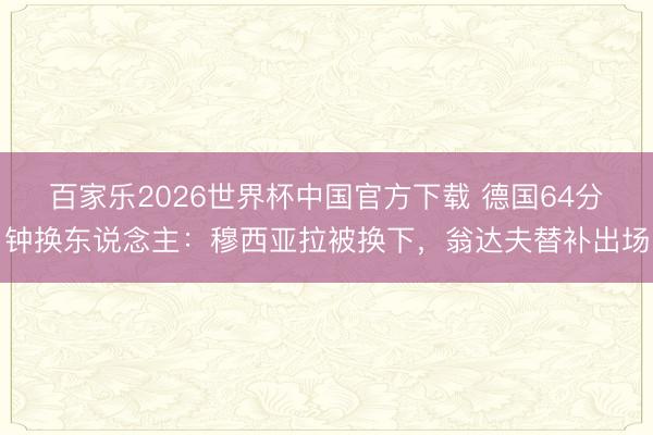 百家乐2026世界杯中国官方下载 德国64分钟换东说念主：穆西亚拉被换下，翁达夫替补出场