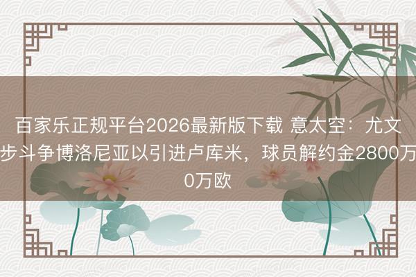 百家乐正规平台2026最新版下载 意太空：尤文初步斗争博洛尼亚以引进卢库米，球员解约金2800万欧