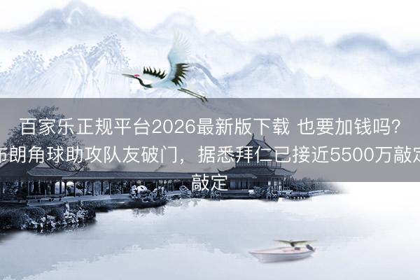 百家乐正规平台2026最新版下载 也要加钱吗？布朗角球助攻队友破门，据悉拜仁已接近5500万敲定