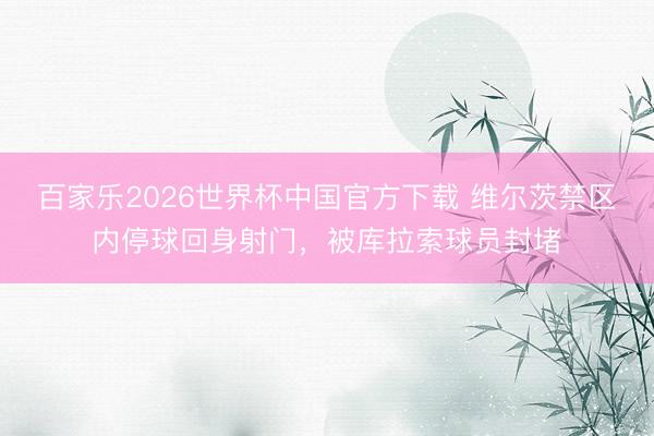 百家乐2026世界杯中国官方下载 维尔茨禁区内停球回身射门，被库拉索球员封堵