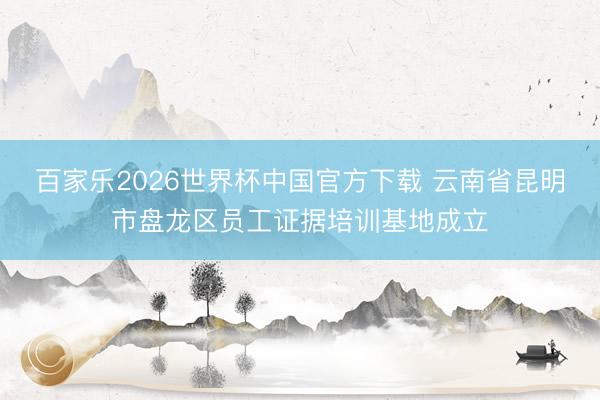 百家乐2026世界杯中国官方下载 云南省昆明市盘龙区员工证据培训基地成立