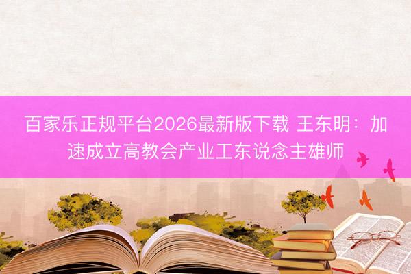 百家乐正规平台2026最新版下载 王东明：加速成立高教会产业工东说念主雄师