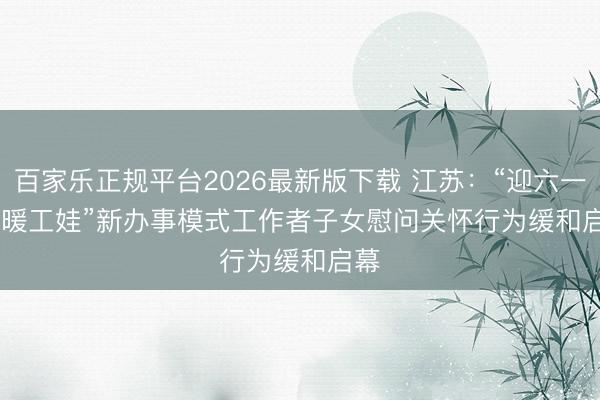 百家乐正规平台2026最新版下载 江苏：“迎六一 情暖工娃”新办事模式工作者子女慰问关怀行为缓和启幕