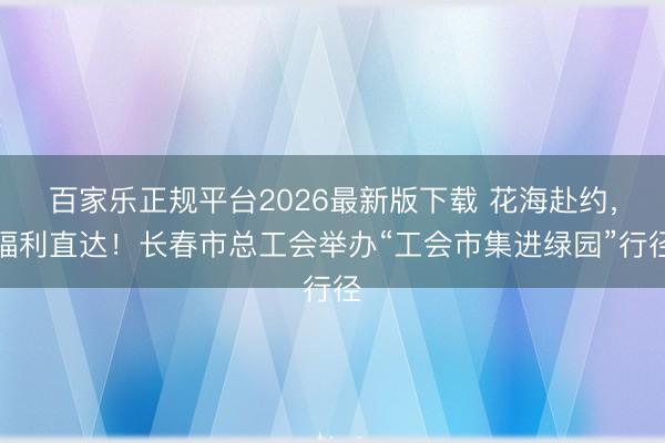 百家乐正规平台2026最新版下载 花海赴约，福利直达！长春市总工会举办“工会市集进绿园”行径