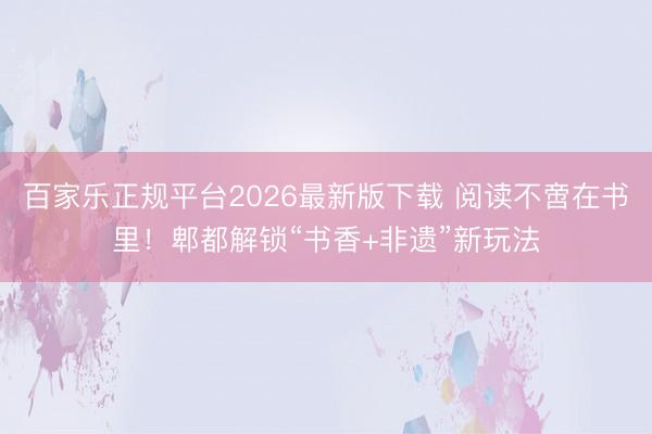 百家乐正规平台2026最新版下载 阅读不啻在书里！郫都解锁“书香+非遗”新玩法