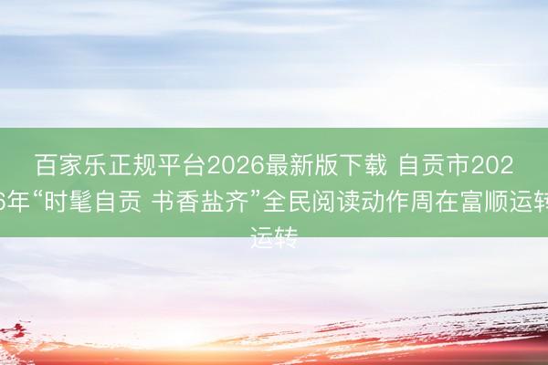百家乐正规平台2026最新版下载 自贡市2026年“时髦自贡 书香盐齐”全民阅读动作周在富顺运转