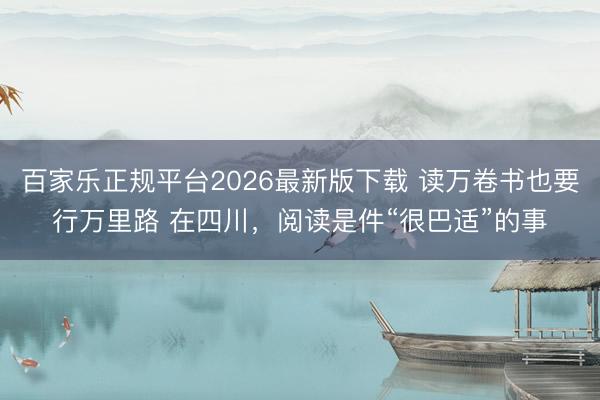 百家乐正规平台2026最新版下载 读万卷书也要行万里路 在四川，阅读是件“很巴适”的事