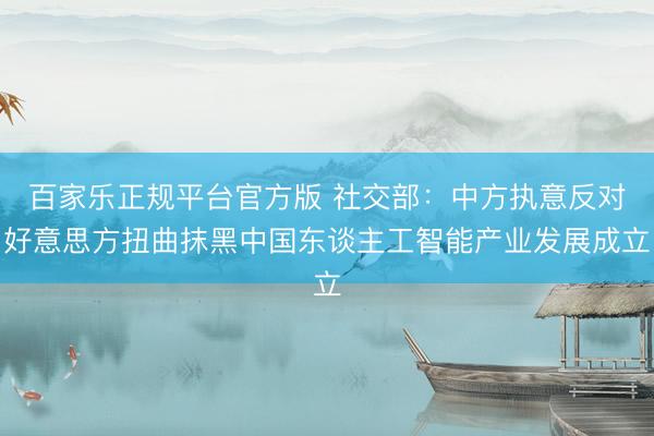 百家乐正规平台官方版 社交部：中方执意反对好意思方扭曲抹黑中国东谈主工智能产业发展成立