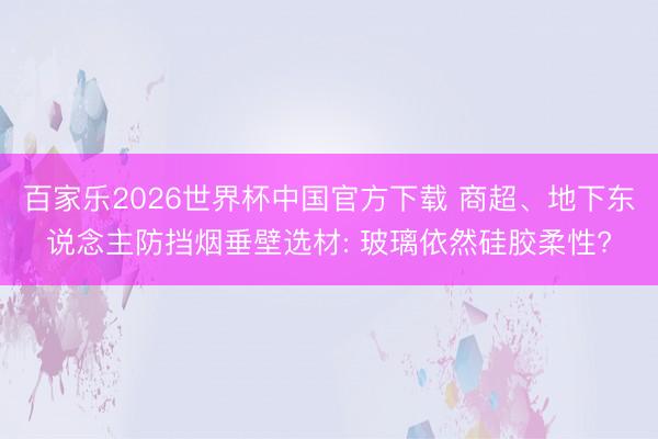 百家乐2026世界杯中国官方下载 商超、地下东说念主防挡烟垂壁选材: 玻璃依然硅胶柔性?