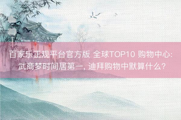 百家乐正规平台官方版 全球TOP10 购物中心: 武商梦时间居第一， 迪拜购物中默算什么?