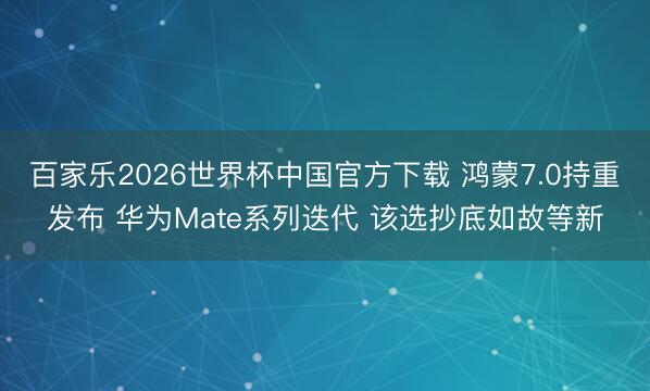 百家乐2026世界杯中国官方下载 鸿蒙7.0持重发布 华为Mate系列迭代 该选抄底如故等新