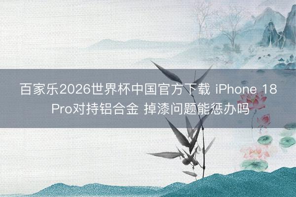 百家乐2026世界杯中国官方下载 iPhone 18 Pro对持铝合金 掉漆问题能惩办吗