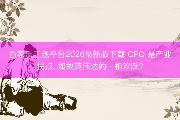 百家乐正规平台2026最新版下载 CPO 是产业拐点， 如故英伟达的一相欢跃?