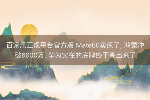百家乐正规平台官方版 Mate80卖疯了， 鸿蒙冲破6600万， 华为实在的底牌终于亮出来了