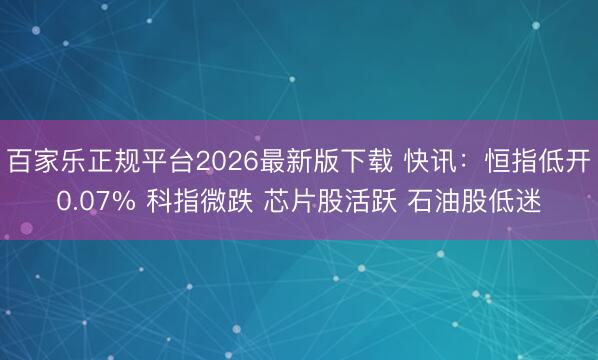 百家乐正规平台2026最新版下载 快讯：恒指低开0.07% 科指微跌 芯片股活跃 石油股低迷