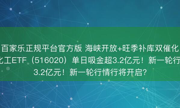 百家乐正规平台官方版 海峡开放+旺季补库双催化！华宝基金化工ETF（516020）单日吸金超3.2亿元！新一轮行情行将开启？