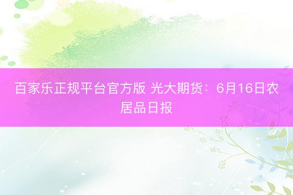 百家乐正规平台官方版 光大期货：6月16日农居品日报