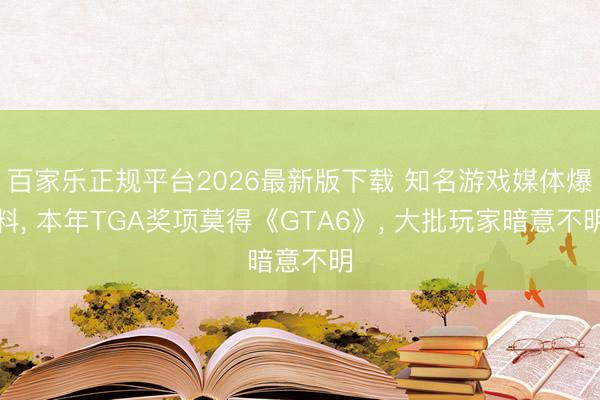 百家乐正规平台2026最新版下载 知名游戏媒体爆料， 本年TGA奖项莫得《GTA6》， 大批玩家暗意不明