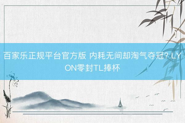 百家乐正规平台官方版 内耗无间却淘气夺冠? LYON零封TL捧杯