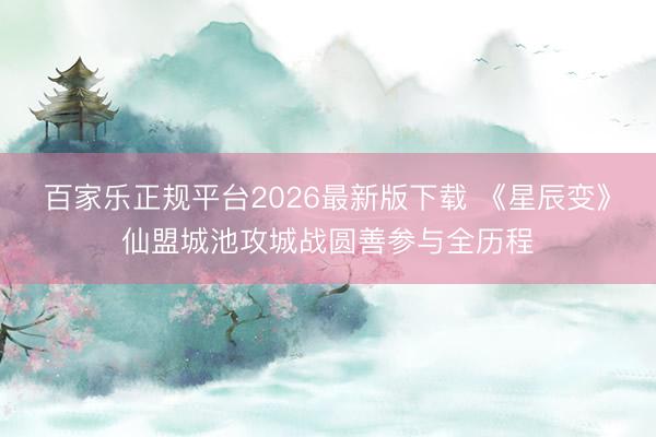 百家乐正规平台2026最新版下载 《星辰变》仙盟城池攻城战圆善参与全历程