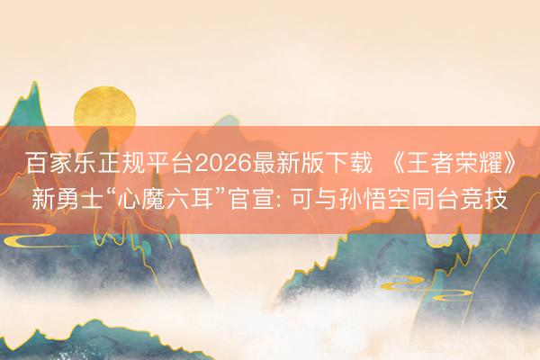 百家乐正规平台2026最新版下载 《王者荣耀》新勇士“心魔六耳”官宣: 可与孙悟空同台竞技