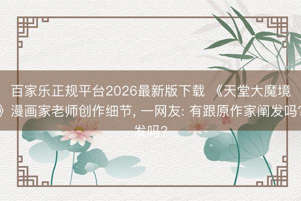 百家乐正规平台2026最新版下载 《天堂大魔境》漫画家老师创作细节， 一网友: 有跟原作家阐发吗?
