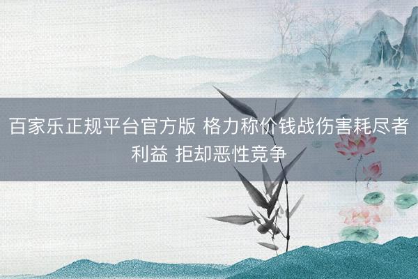 百家乐正规平台官方版 格力称价钱战伤害耗尽者利益 拒却恶性竞争