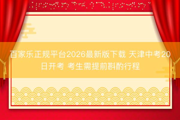 百家乐正规平台2026最新版下载 天津中考20日开考 考生需提前斟酌行程