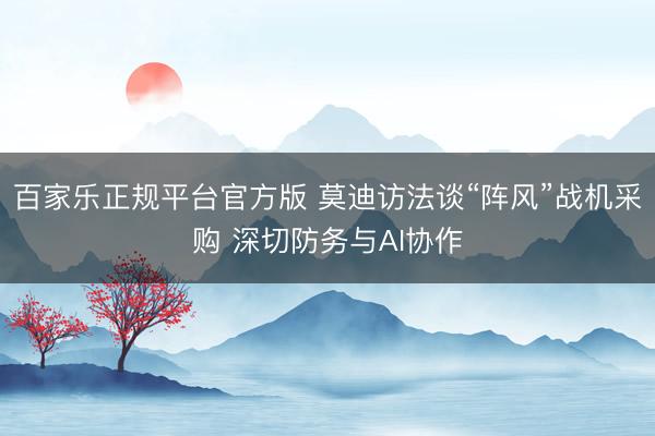 百家乐正规平台官方版 莫迪访法谈“阵风”战机采购 深切防务与AI协作