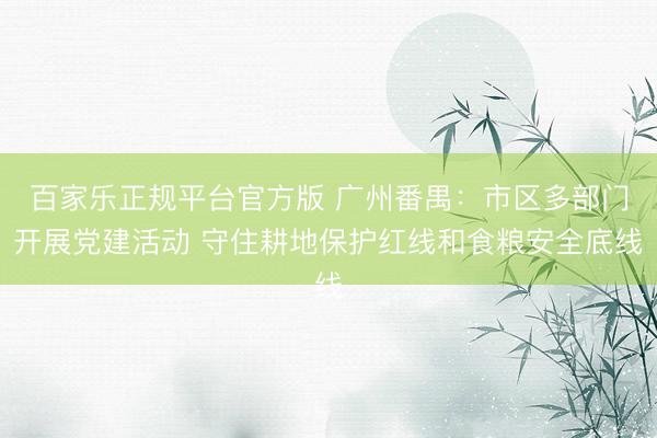 百家乐正规平台官方版 广州番禺：市区多部门开展党建活动 守住耕地保护红线和食粮安全底线