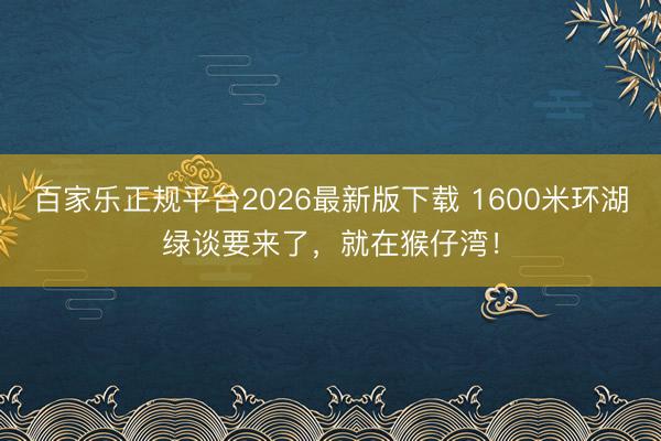 百家乐正规平台2026最新版下载 1600米环湖绿谈要来了,就在猴仔湾!