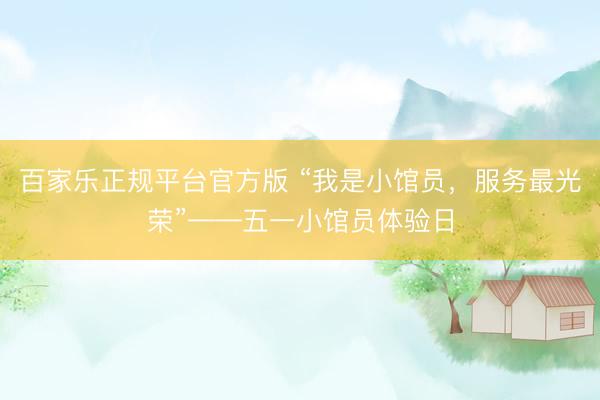 百家乐正规平台官方版 “我是小馆员，服务最光荣”——五一小馆员体验日