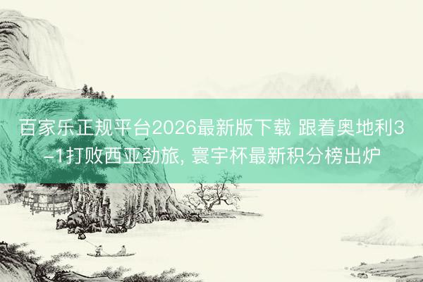 百家乐正规平台2026最新版下载 跟着奥地利3-1打败西亚劲旅， 寰宇杯最新积分榜出炉