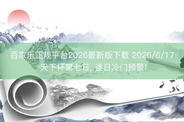 百家乐正规平台2026最新版下载 2026/6/17 天下杯第七日， 逐日冷门预警!