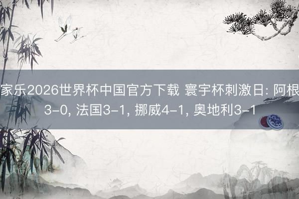 百家乐2026世界杯中国官方下载 寰宇杯刺激日: 阿根廷3-0， 法国3-1， 挪威4-1， 奥地利3-1