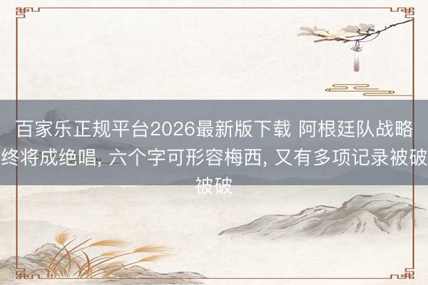百家乐正规平台2026最新版下载 阿根廷队战略终将成绝唱， 六个字可形容梅西， 又有多项记录被破