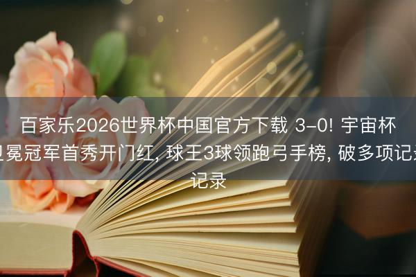 百家乐2026世界杯中国官方下载 3-0! 宇宙杯卫冕冠军首秀开门红， 球王3球领跑弓手榜， 破多项记录