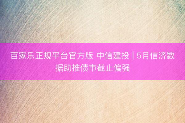 百家乐正规平台官方版 中信建投 | 5月信济数据助推债市截止偏强