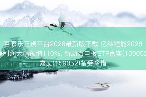 百家乐正规平台2026最新版下载 亿纬锂能2026年上半年净利润大幅预增110%， 新动力电板ETF嘉实(159052)备受怜惜
