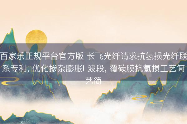 百家乐正规平台官方版 长飞光纤请求抗氢损光纤联系专利， 优化掺杂膨胀L波段， 覆碳膜抗氢损工艺简