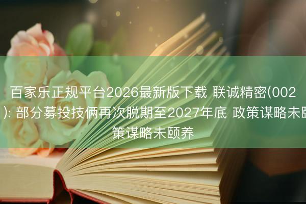 百家乐正规平台2026最新版下载 联诚精密(002921): 部分募投技俩再次脱期至2027年底 政策谋略未颐养